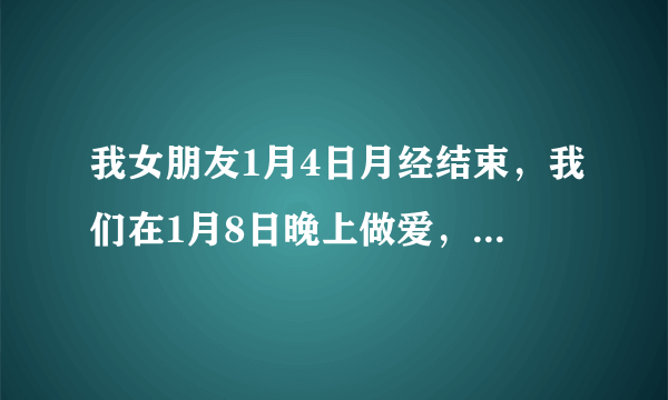 我女朋友1月4日月经结束，我们在1月8日晚上做爱，我是体外射精。有可能我些精液进去了，我不想让她怀