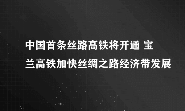 中国首条丝路高铁将开通 宝兰高铁加快丝绸之路经济带发展