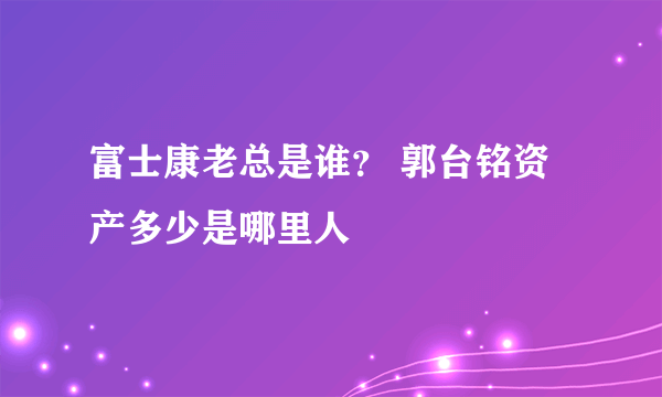 富士康老总是谁？ 郭台铭资产多少是哪里人