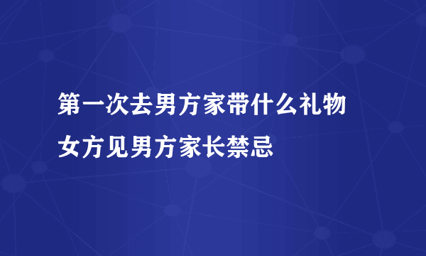 第一次去男方家带什么礼物 女方见男方家长禁忌