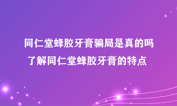 同仁堂蜂胶牙膏骗局是真的吗 了解同仁堂蜂胶牙膏的特点