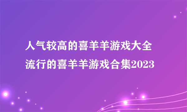 人气较高的喜羊羊游戏大全 流行的喜羊羊游戏合集2023