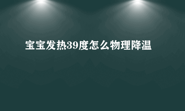 宝宝发热39度怎么物理降温