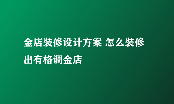 金店装修设计方案 怎么装修出有格调金店