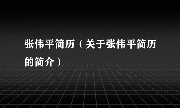 张伟平简历（关于张伟平简历的简介）