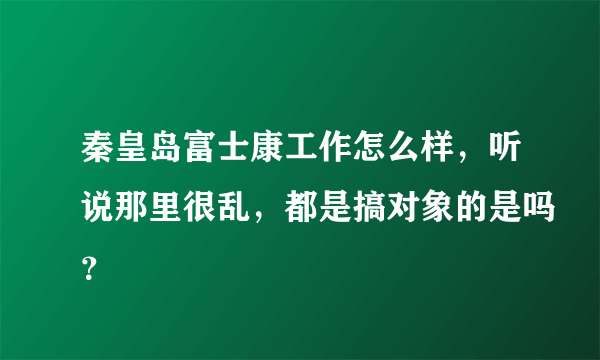 秦皇岛富士康工作怎么样，听说那里很乱，都是搞对象的是吗？