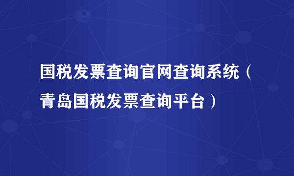 国税发票查询官网查询系统（青岛国税发票查询平台）