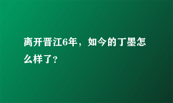 离开晋江6年，如今的丁墨怎么样了？