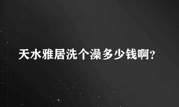 天水雅居洗个澡多少钱啊？