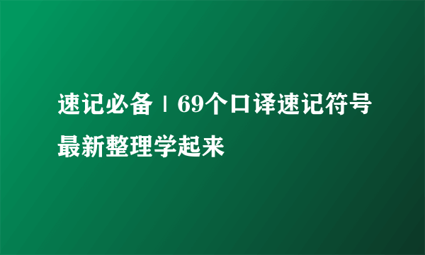 速记必备｜69个口译速记符号最新整理学起来