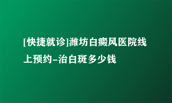 [快捷就诊]潍坊白癜风医院线上预约-治白斑多少钱