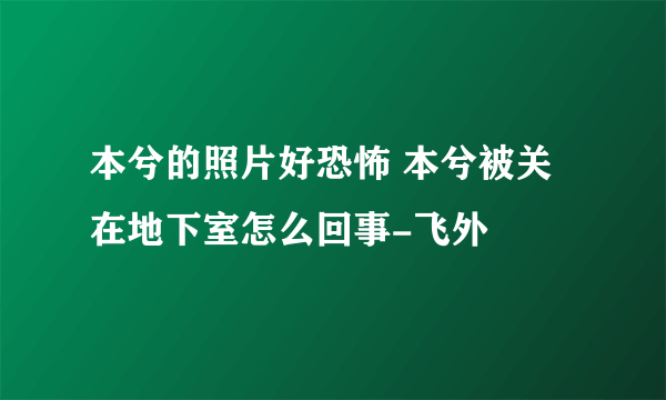 本兮的照片好恐怖 本兮被关在地下室怎么回事-飞外