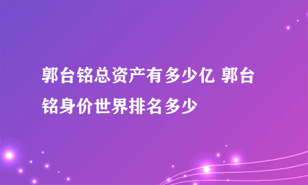 郭台铭总资产有多少亿 郭台铭身价世界排名多少