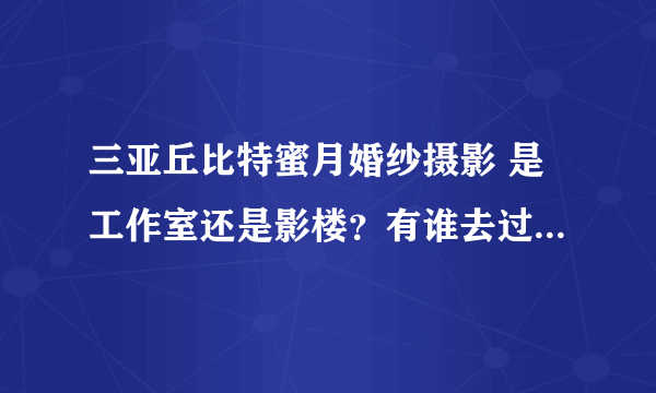 三亚丘比特蜜月婚纱摄影 是工作室还是影楼？有谁去过，谁知道呀？