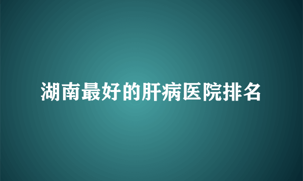 湖南最好的肝病医院排名