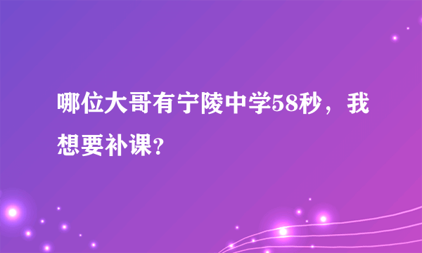 哪位大哥有宁陵中学58秒，我想要补课？