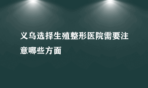 义乌选择生殖整形医院需要注意哪些方面