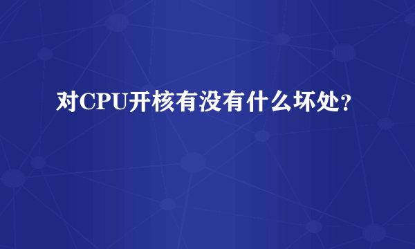 对CPU开核有没有什么坏处？