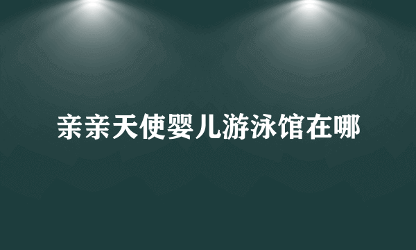 亲亲天使婴儿游泳馆在哪