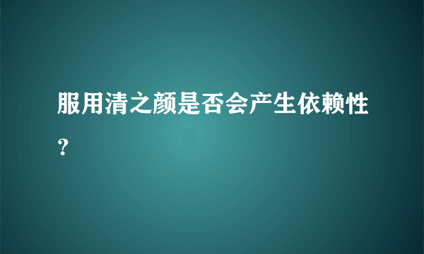 服用清之颜是否会产生依赖性？