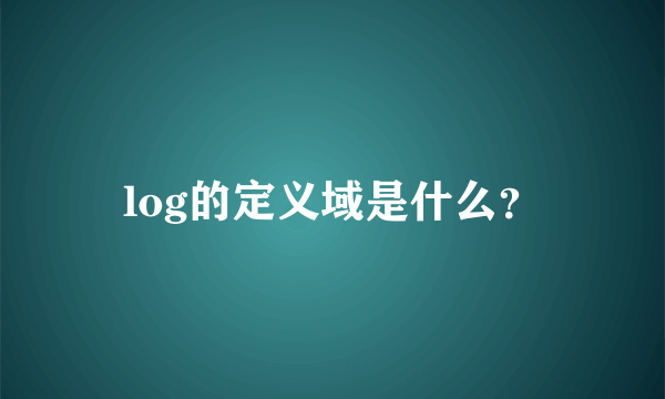 log的定义域是什么？