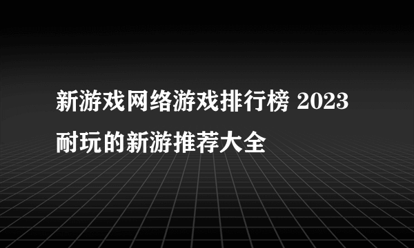 新游戏网络游戏排行榜 2023耐玩的新游推荐大全