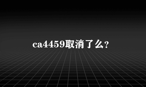 ca4459取消了么？