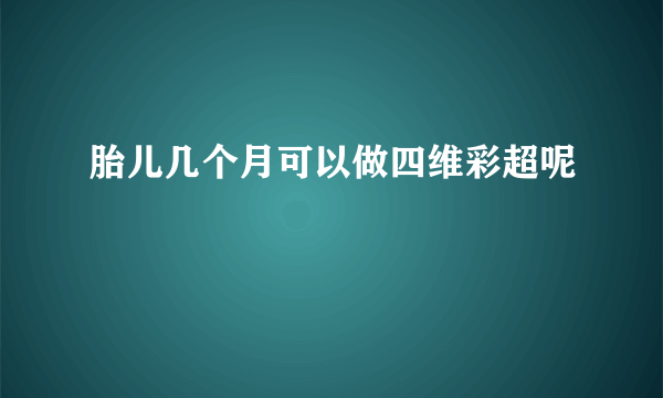 胎儿几个月可以做四维彩超呢