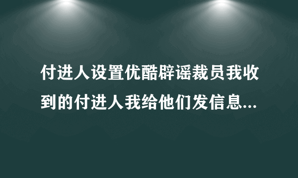 付进人设置优酷辟谣裁员我收到的付进人我给他们发信息他们收不到是怎么回事啊