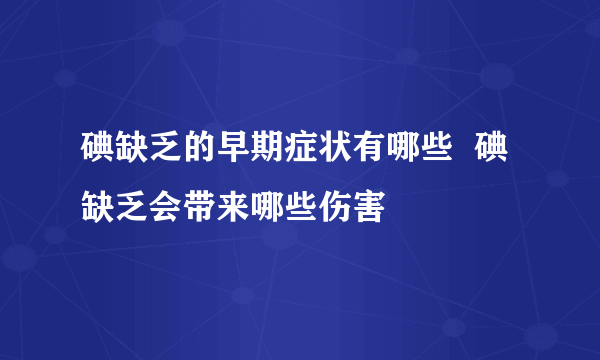 碘缺乏的早期症状有哪些  碘缺乏会带来哪些伤害