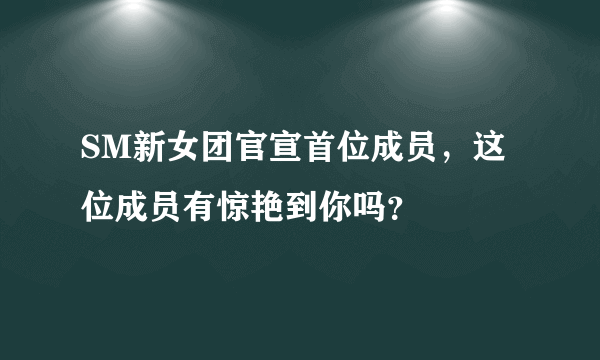 SM新女团官宣首位成员，这位成员有惊艳到你吗？