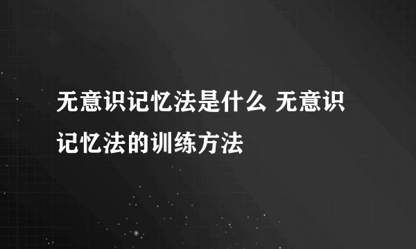 无意识记忆法是什么 无意识记忆法的训练方法