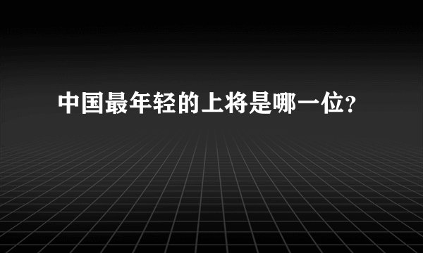 中国最年轻的上将是哪一位？