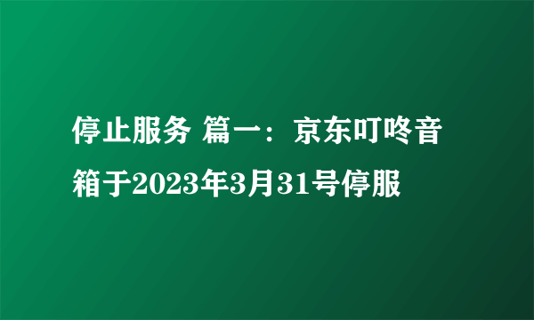 停止服务 篇一：京东叮咚音箱于2023年3月31号停服