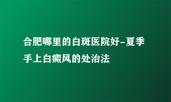 合肥哪里的白斑医院好-夏季手上白癜风的处治法