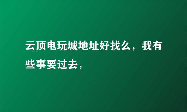 云顶电玩城地址好找么，我有些事要过去，