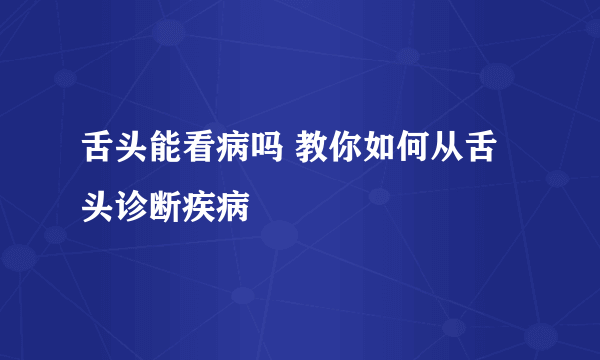 舌头能看病吗 教你如何从舌头诊断疾病