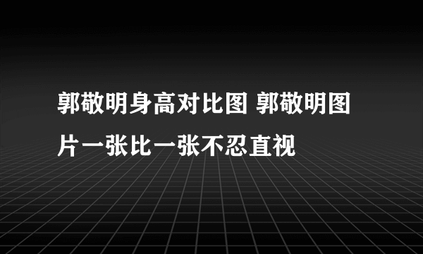 郭敬明身高对比图 郭敬明图片一张比一张不忍直视