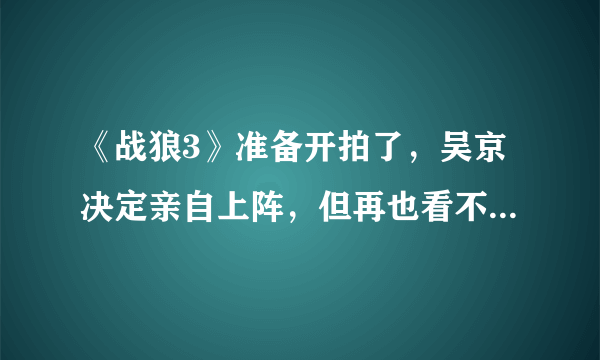 《战狼3》准备开拍了，吴京决定亲自上阵，但再也看不到她了！