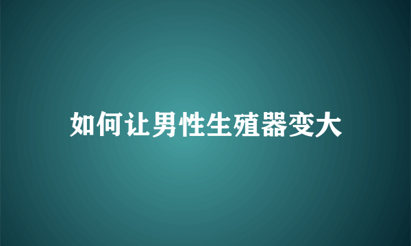 如何让男性生殖器变大