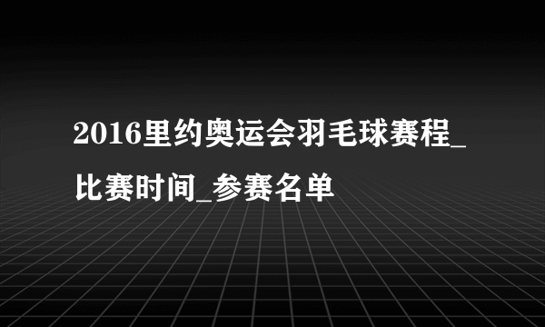 2016里约奥运会羽毛球赛程_比赛时间_参赛名单