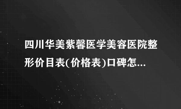 四川华美紫馨医学美容医院整形价目表(价格表)口碑怎么样_正规吗_地址