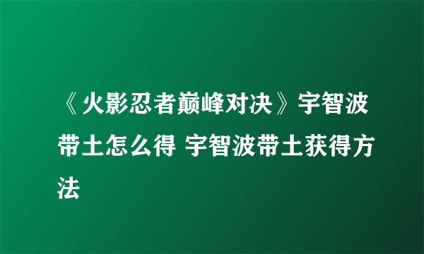 《火影忍者巅峰对决》宇智波带土怎么得 宇智波带土获得方法