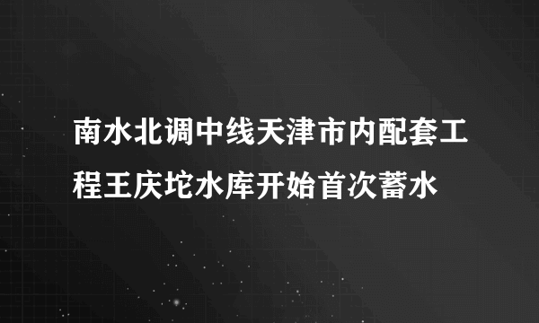 南水北调中线天津市内配套工程王庆坨水库开始首次蓄水