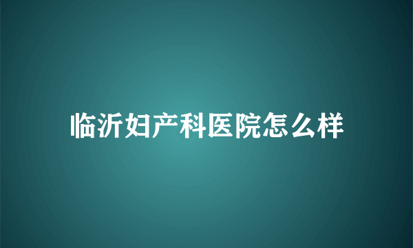 临沂妇产科医院怎么样