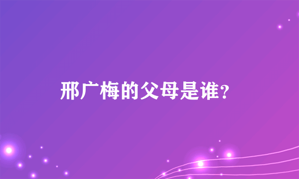 邢广梅的父母是谁？