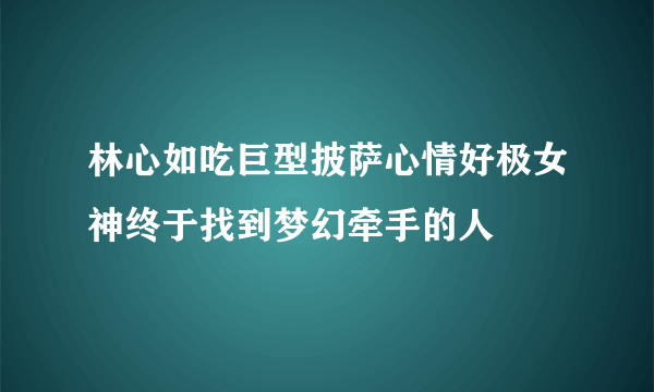 林心如吃巨型披萨心情好极女神终于找到梦幻牵手的人