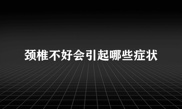 颈椎不好会引起哪些症状