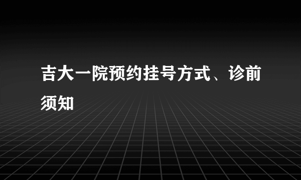 吉大一院预约挂号方式、诊前须知