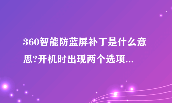 360智能防蓝屏补丁是什么意思?开机时出现两个选项,其中一个就是防蓝屏补丁,我该挑选哪个开机呢